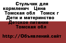 Стульчик для кормленич › Цена ­ 1 700 - Томская обл., Томск г. Дети и материнство » Детское питание   . Томская обл.